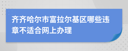 齐齐哈尔市富拉尔基区哪些违章不适合网上办理