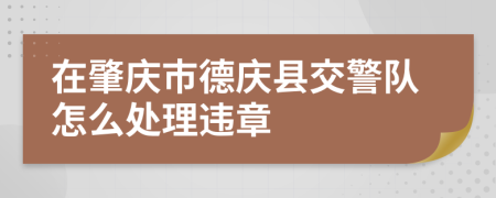 在肇庆市德庆县交警队怎么处理违章