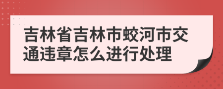 吉林省吉林市蛟河市交通违章怎么进行处理