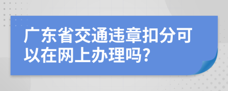 广东省交通违章扣分可以在网上办理吗?