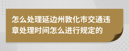 怎么处理延边州敦化市交通违章处理时间怎么进行规定的