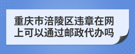 重庆市涪陵区违章在网上可以通过邮政代办吗
