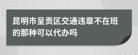 昆明市呈贡区交通违章不在班的那种可以代办吗