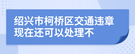 绍兴市柯桥区交通违章现在还可以处理不