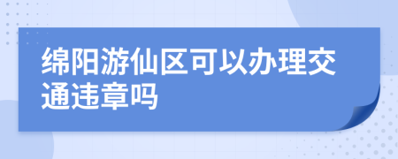 绵阳游仙区可以办理交通违章吗