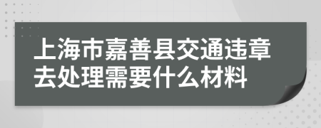 上海市嘉善县交通违章去处理需要什么材料