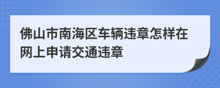 佛山市南海区车辆违章怎样在网上申请交通违章