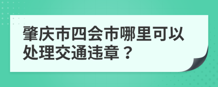 肇庆市四会市哪里可以处理交通违章？