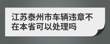 江苏泰州市车辆违章不在本省可以处理吗