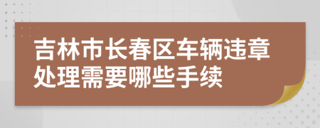 吉林市长春区车辆违章处理需要哪些手续