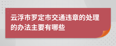 云浮市罗定市交通违章的处理的办法主要有哪些