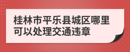 桂林市平乐县城区哪里可以处理交通违章