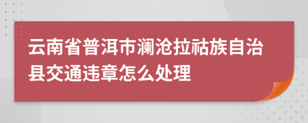 云南省普洱市澜沧拉祜族自治县交通违章怎么处理