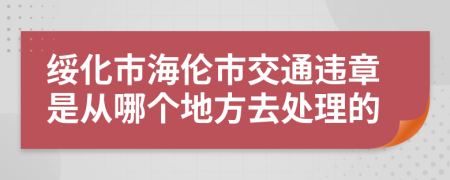 绥化市海伦市交通违章是从哪个地方去处理的
