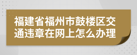 福建省福州市鼓楼区交通违章在网上怎么办理