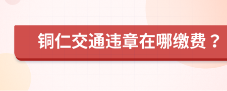 铜仁交通违章在哪缴费？