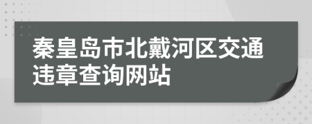 秦皇岛市北戴河区交通违章查询网站