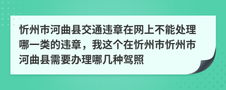 忻州市河曲县交通违章在网上不能处理哪一类的违章，我这个在忻州市忻州市河曲县需要办理哪几种驾照