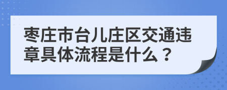 枣庄市台儿庄区交通违章具体流程是什么？