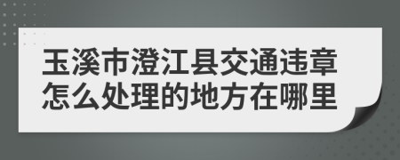 玉溪市澄江县交通违章怎么处理的地方在哪里