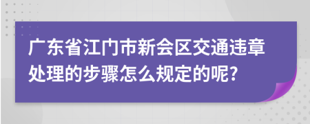 广东省江门市新会区交通违章处理的步骤怎么规定的呢?