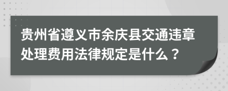 贵州省遵义市余庆县交通违章处理费用法律规定是什么？