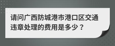 请问广西防城港市港口区交通违章处理的费用是多少？