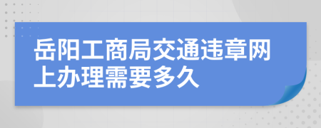 岳阳工商局交通违章网上办理需要多久