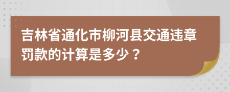 吉林省通化市柳河县交通违章罚款的计算是多少？