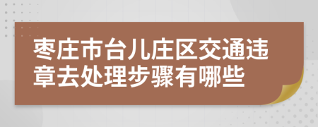 枣庄市台儿庄区交通违章去处理步骤有哪些