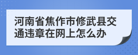 河南省焦作市修武县交通违章在网上怎么办