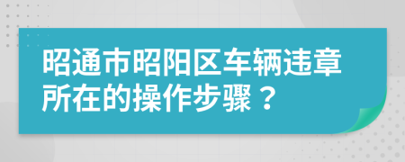 昭通市昭阳区车辆违章所在的操作步骤？