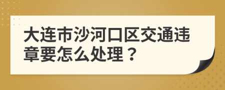 大连市沙河口区交通违章要怎么处理？