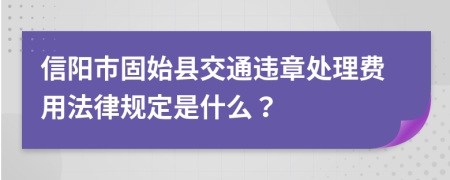 信阳市固始县交通违章处理费用法律规定是什么？