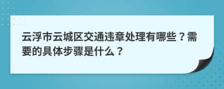 云浮市云城区交通违章处理有哪些？需要的具体步骤是什么？