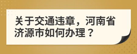 关于交通违章，河南省济源市如何办理？