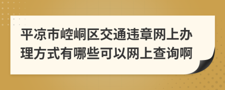 平凉市崆峒区交通违章网上办理方式有哪些可以网上查询啊