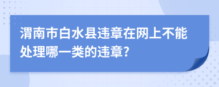 渭南市白水县违章在网上不能处理哪一类的违章?