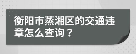 衡阳市蒸湘区的交通违章怎么查询？