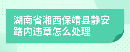 湖南省湘西保靖县静安路内违章怎么处理