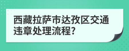 西藏拉萨市达孜区交通违章处理流程?