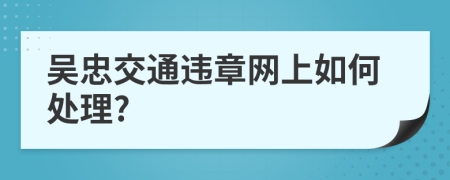 吴忠交通违章网上如何处理?