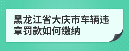 黑龙江省大庆市车辆违章罚款如何缴纳