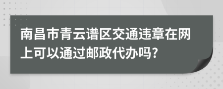 南昌市青云谱区交通违章在网上可以通过邮政代办吗?