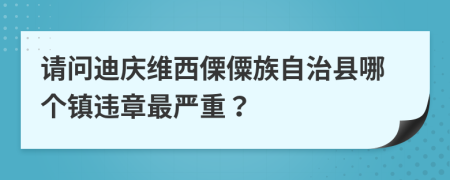 请问迪庆维西傈僳族自治县哪个镇违章最严重？