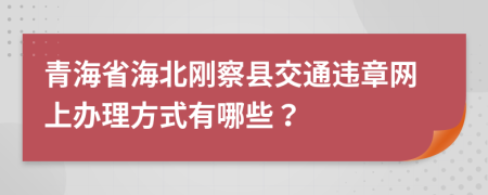 青海省海北刚察县交通违章网上办理方式有哪些？