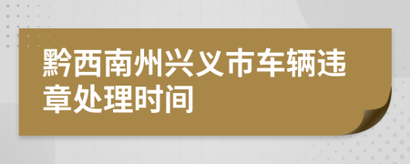 黔西南州兴义市车辆违章处理时间