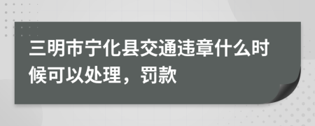 三明市宁化县交通违章什么时候可以处理，罚款