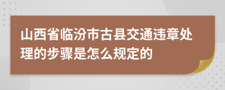 山西省临汾市古县交通违章处理的步骤是怎么规定的