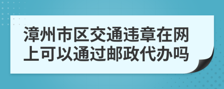 漳州市区交通违章在网上可以通过邮政代办吗